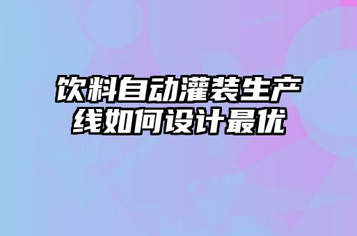 飲料自動(dòng)灌裝生產(chǎn)線(xiàn)如何設(shè)計(jì)最優(yōu)