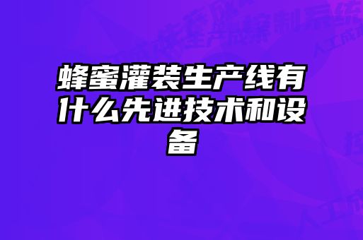 蜂蜜灌裝生產線有什么先進技術和設備