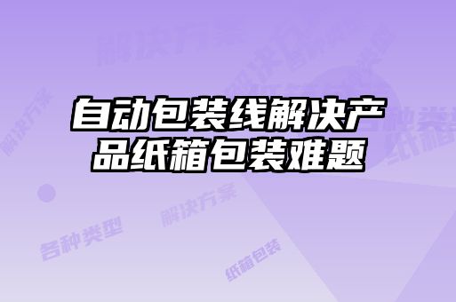 自動包裝線解決產(chǎn)品紙箱包裝難題