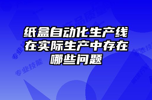 紙盒自動化生產線在實際生產中存在哪些問題
