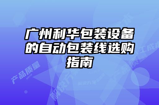 廣州利華包裝設備的自動包裝線選購指南