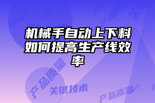 機(jī)械手自動(dòng)上下料如何提高生產(chǎn)線效率
