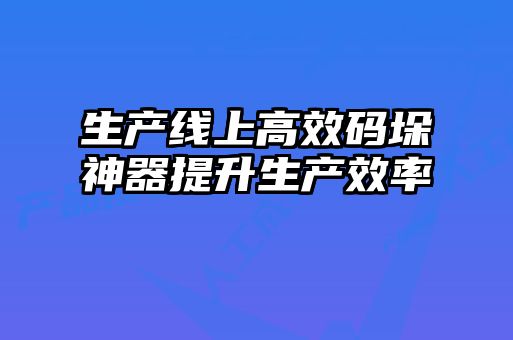 生產線上高效碼垛神器提升生產效率