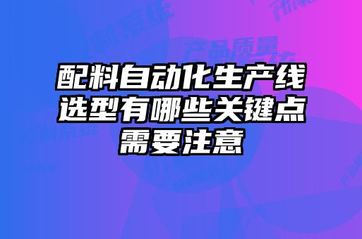 配料自動化生產線選型有哪些關鍵點需要注意