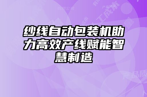 紗線自動包裝機助力高效產(chǎn)線賦能智慧制造