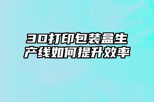 3D打印包裝盒生產線如何提升效率