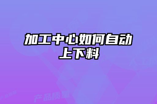加工中心如何自動(dòng)上下料