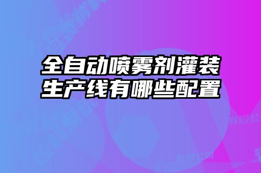 全自動噴霧劑灌裝生產(chǎn)線有哪些配置