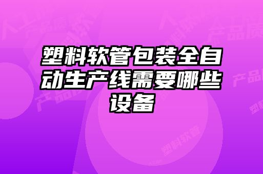 塑料軟管包裝全自動(dòng)生產(chǎn)線(xiàn)需要哪些設(shè)備