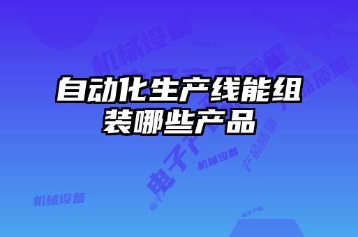 自動(dòng)化生產(chǎn)線能組裝哪些產(chǎn)品