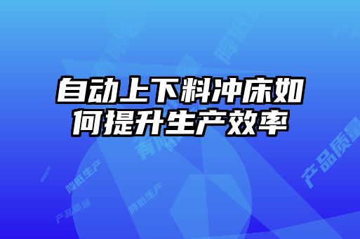 自動上下料沖床如何提升生產效率