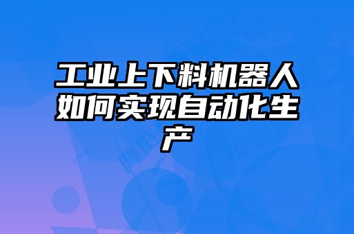 工業上下料機器人如何實現自動化生產