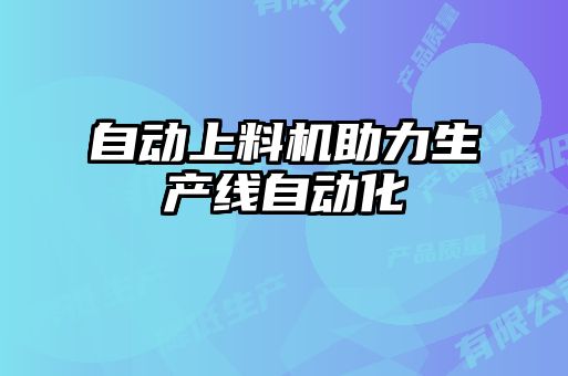 自動(dòng)上料機(jī)助力生產(chǎn)線自動(dòng)化