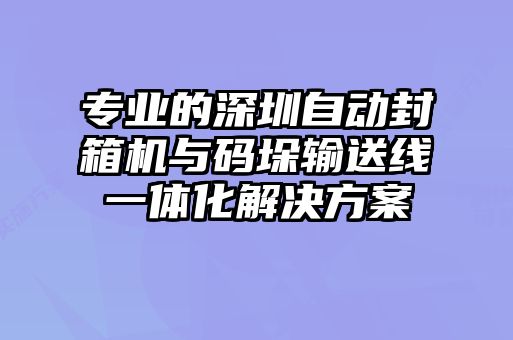專業的深圳自動封箱機與碼垛輸送線一體化解決方案
