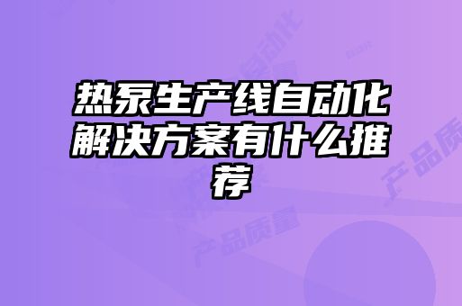 熱泵生產(chǎn)線自動化解決方案有什么推薦