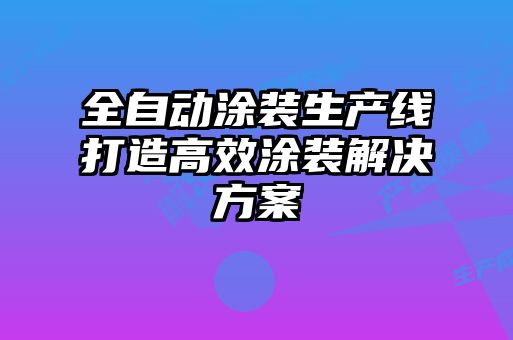 全自動涂裝生產線打造高效涂裝解決方案