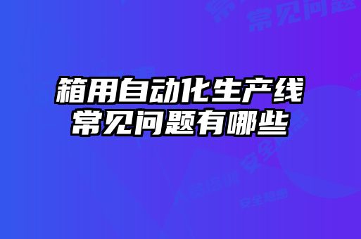 箱用自動化生產(chǎn)線常見問題有哪些