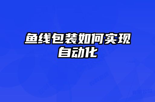 魚(yú)線包裝如何實(shí)現(xiàn)自動(dòng)化