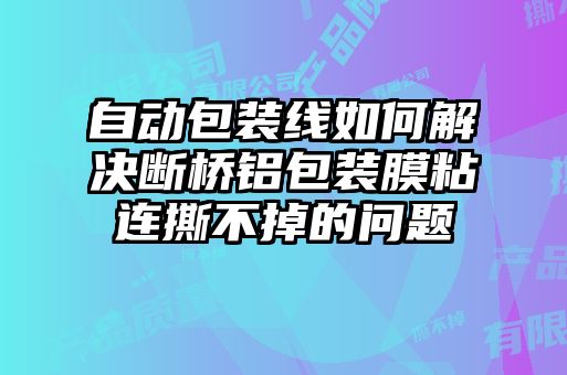 自動包裝線如何解決斷橋鋁包裝膜粘連撕不掉的問題