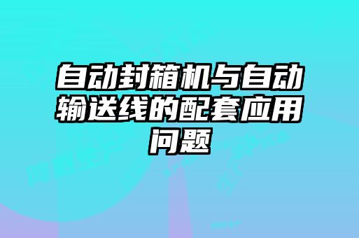 自動封箱機與自動輸送線的配套應用問題