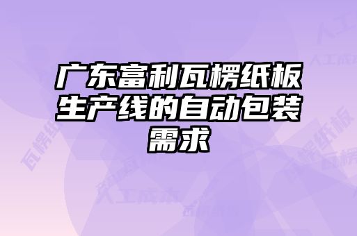 廣東富利瓦楞紙板生產線的自動包裝需求
