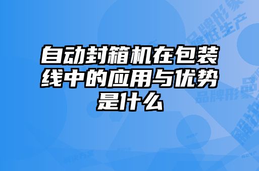 自動封箱機在包裝線中的應用與優勢是什么