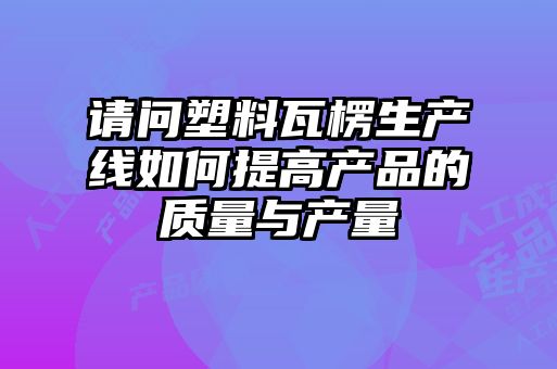 請問塑料瓦楞生產線如何提高產品的質量與產量