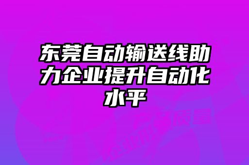 東莞自動(dòng)輸送線助力企業(yè)提升自動(dòng)化水平