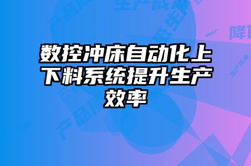 數控沖床自動化上下料系統提升生產效率