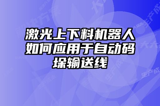 激光上下料機器人如何應用于自動碼垛輸送線