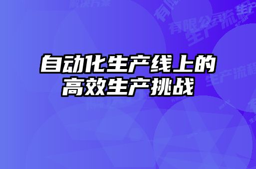 自動化生產線上的高效生產挑戰