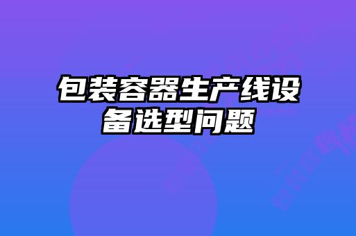 包裝容器生產(chǎn)線設(shè)備選型問題