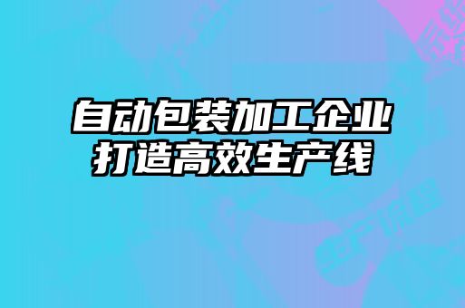 自動包裝加工企業(yè)打造高效生產(chǎn)線