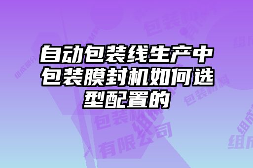 自動包裝線生產中包裝膜封機如何選型配置的