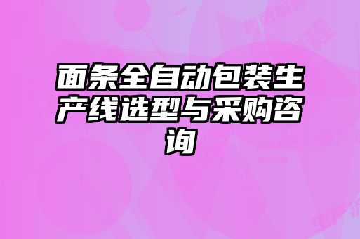 面條全自動包裝生產(chǎn)線選型與采購咨詢