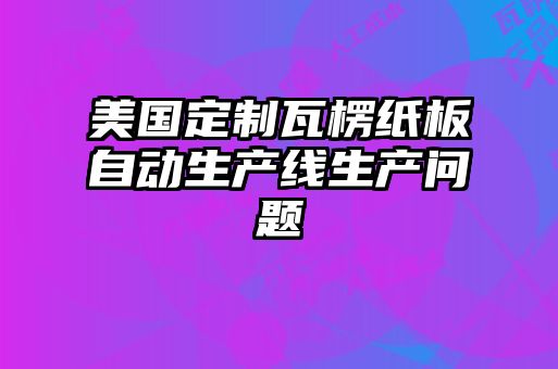 美國定制瓦楞紙板自動生產線生產問題