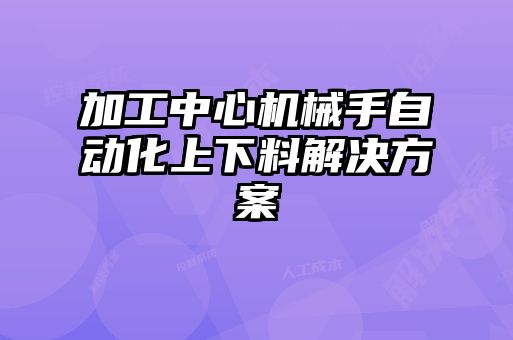 加工中心機(jī)械手自動(dòng)化上下料解決方案