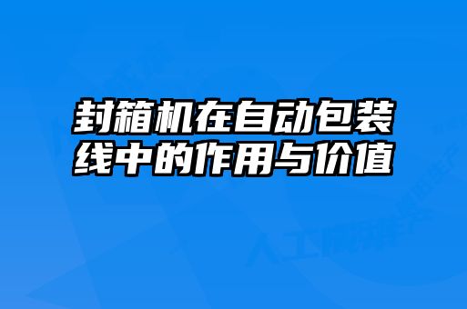 封箱機在自動包裝線中的作用與價值