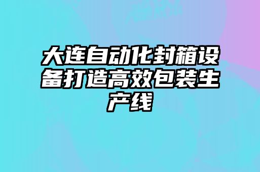 大連自動化封箱設備打造高效包裝生產線